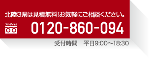 北陸3県は見積無料！お気軽にご相談ください。フリーダイヤル 0120-860-094 受付時間 平日9:00～18:30